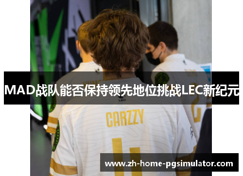 MAD战队能否保持领先地位挑战LEC新纪元